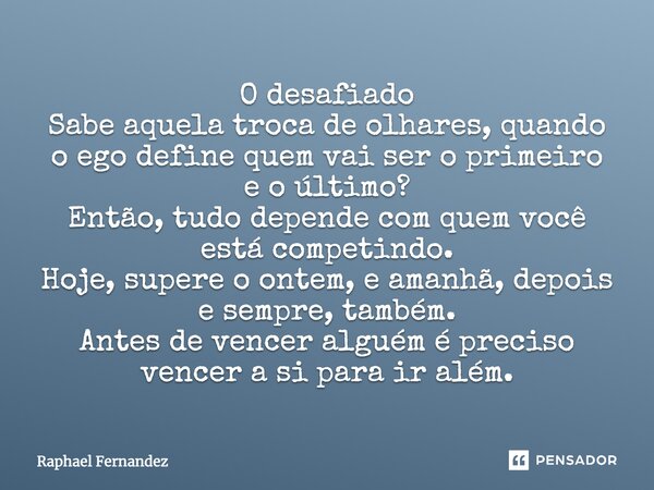 O desafiado Sabe aquela troca de olhares, quando o ego define quem vai ser o primeiro e o último? Então, tudo depende com quem você está competindo. Hoje, super... Frase de Raphael Fernandez.