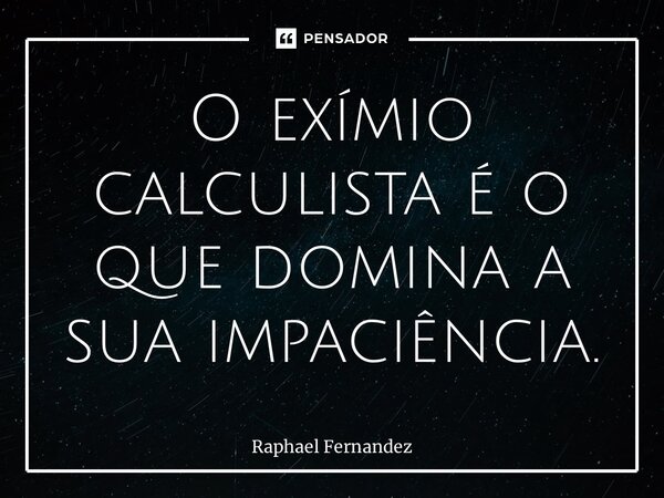 ⁠O exímio calculista é o que domina a sua impaciência.... Frase de Raphael Fernandez.