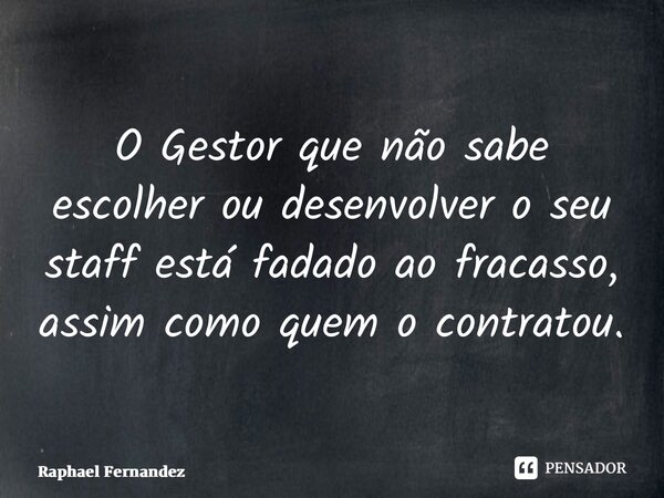 ⁠⁠⁠O Gestor que não sabe escolher ou desenvolver o seu staff está fadado ao fracasso, assim como quem o contratou.... Frase de Raphael Fernandez.