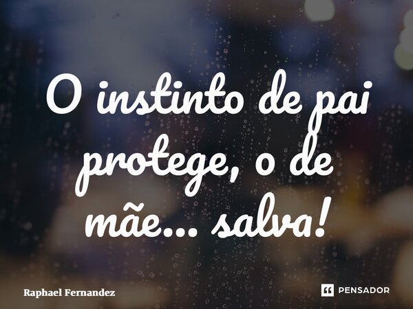 ⁠O instinto de pai protege, o de mãe… salva!... Frase de Raphael Fernandez.