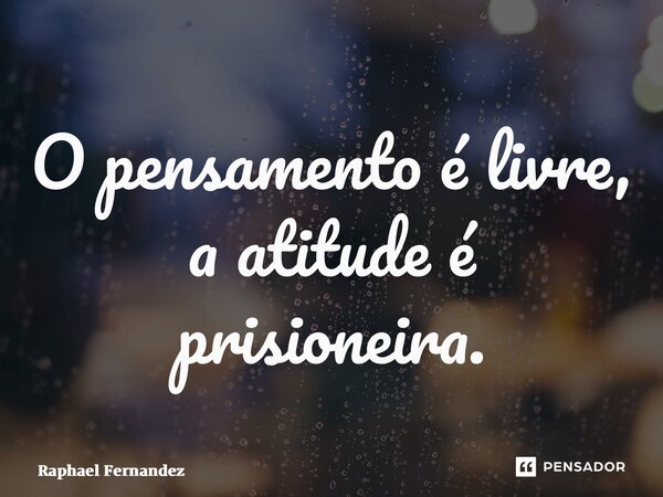 ⁠O pensamento é livre, a atitude é prisioneira.... Frase de Raphael Fernandez.