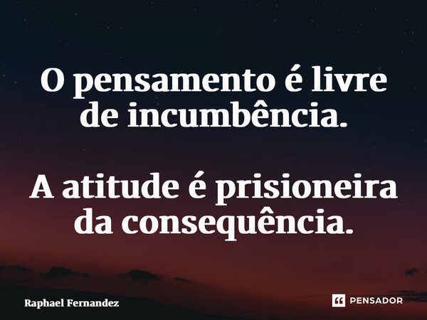 ⁠O pensamento é livre de incumbência. A atitude é prisioneira da consequência.... Frase de Raphael Fernandez.