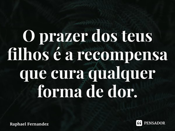⁠O prazer dos teus filhos é a recompensa que cura qualquer forma de dor.... Frase de Raphael Fernandez.