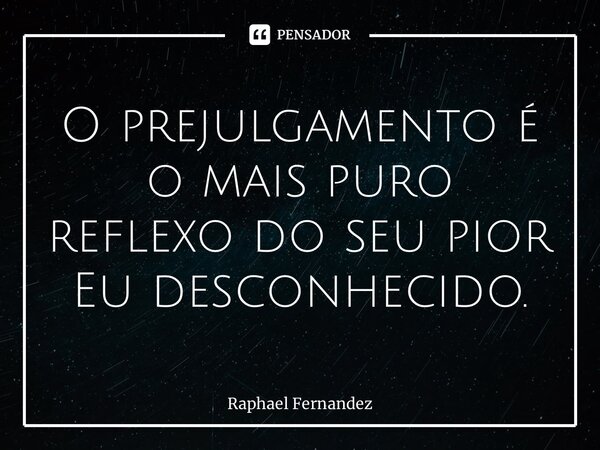 ⁠O prejulgamento é o mais puro reflexo do seu pior Eu desconhecido.... Frase de Raphael Fernandez.