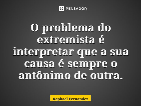 ⁠O problema do extremista é interpretar que a sua causa é sempre o antônimo de outra.... Frase de Raphael Fernandez.