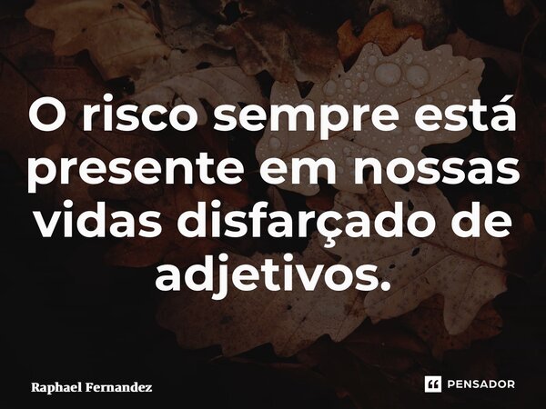 ⁠O risco sempre está presente em nossas vidas disfarçado de adjetivos.... Frase de Raphael Fernandez.