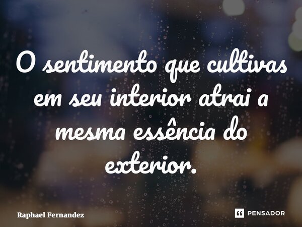 ⁠O sentimento que cultivas em seu interior atrai a mesma essência do exterior.... Frase de Raphael Fernandez.