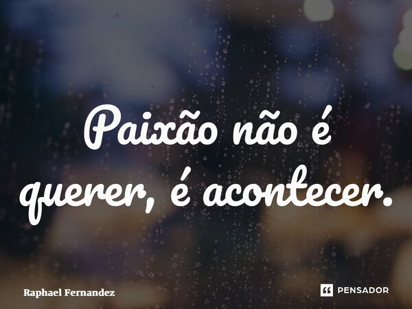 ⁠Paixão não é querer, é acontecer.... Frase de Raphael Fernandez.