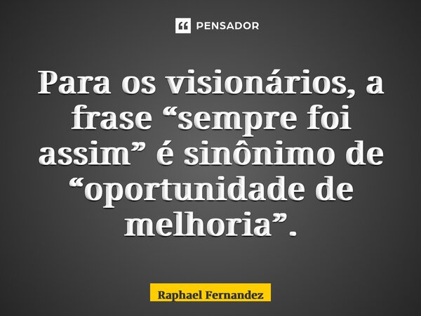 ⁠Para os visionários, a frase “sempre foi assim” é sinônimo de “oportunidade de melhoria”.... Frase de Raphael Fernandez.