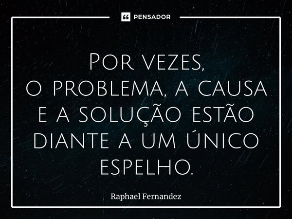 ⁠Por vezes, o problema, a causa e a solução estão diante a um único espelho.... Frase de Raphael Fernandez.