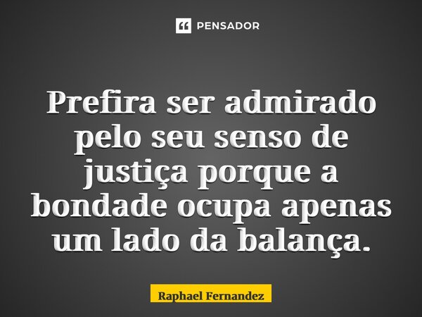 ⁠Prefira ser admirado pelo seu senso de justiça porque a bondade ocupa apenas um lado da balança.... Frase de Raphael Fernandez.