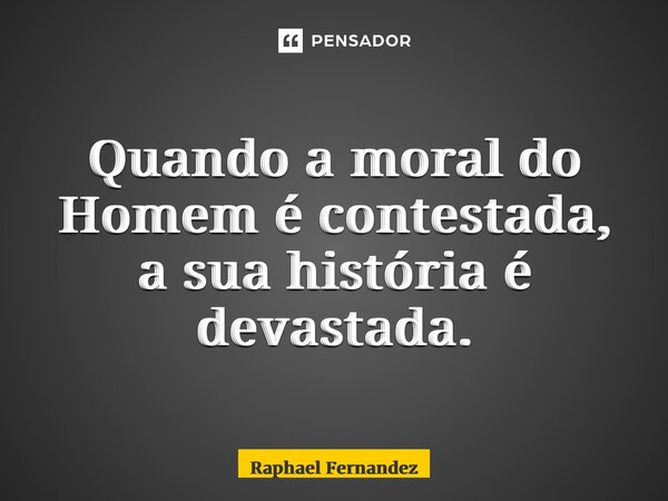 ⁠Quando a moral do Homem é contestada, a sua história é devastada.... Frase de Raphael Fernandez.