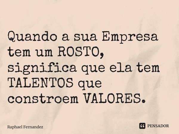 ⁠Quando a sua Empresa tem um ROSTO, significa que ela tem TALENTOS que constroem VALORES.... Frase de Raphael Fernandez.