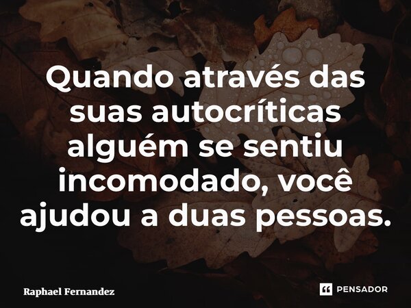 ⁠Quando através das suas autocríticas alguém se sentiu incomodado, você ajudou a duas pessoas.... Frase de Raphael Fernandez.