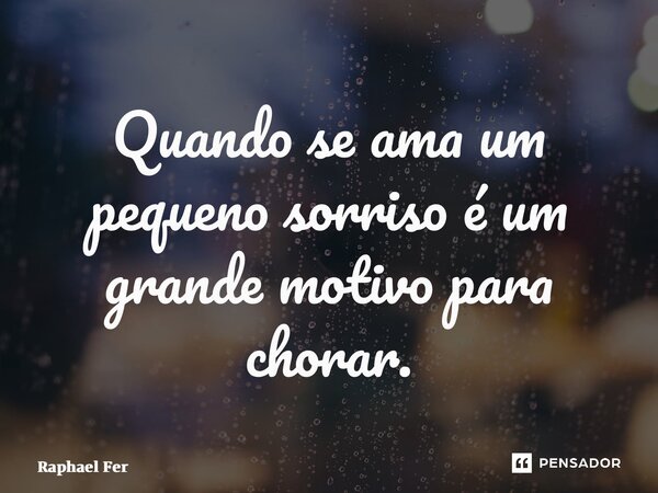 ⁠Quando se ama um pequeno sorriso é um grande motivo para chorar.... Frase de Raphael Fernandez.