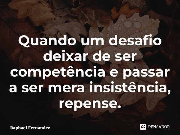 ⁠Quando um desafio deixar de ser competência e passar a ser mera insistência, repense.... Frase de Raphael Fernandez.