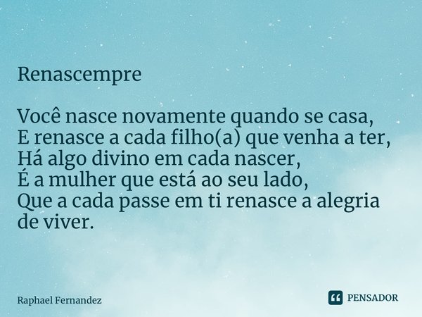 ⁠Renascempre Você nasce novamente quando se casa, E renasce a cada filho(a) que venha a ter, Há algo divino em cada nascer, É a mulher que está ao seu lado, Que... Frase de Raphael Fernandez.