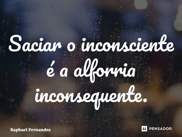 ⁠Saciar o inconsciente é a alforria inconsequente.... Frase de Raphael Fernandez.