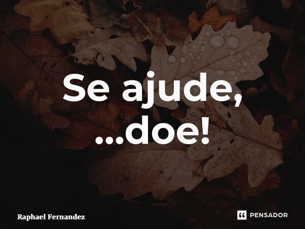 ⁠Se ajude, …doe!... Frase de Raphael Fernandez.