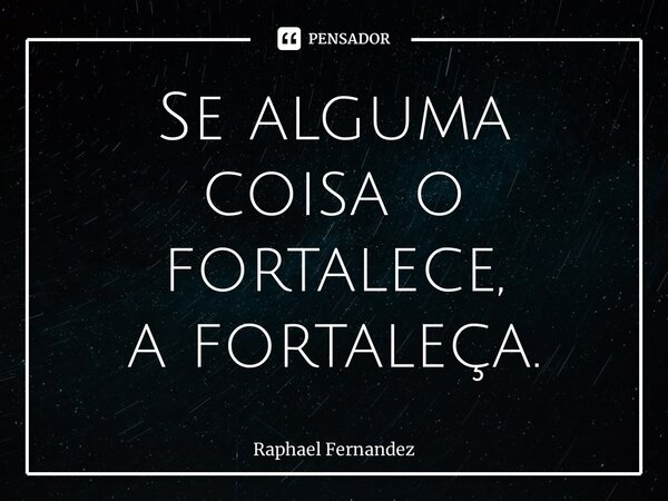 ⁠Se alguma coisa o fortalece, a fortaleça.... Frase de Raphael Fernandez.