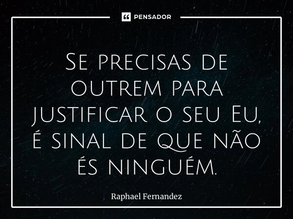 ⁠Se precisas de outrem para justificar o seu Eu, é sinal de que não és ninguém.... Frase de Raphael Fernandez.