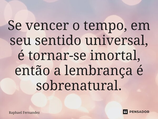 ⁠Se vencer o tempo, em seu sentido universal, é tornar-se imortal, então a lembrança é sobrenatural.... Frase de Raphael Fernandez.