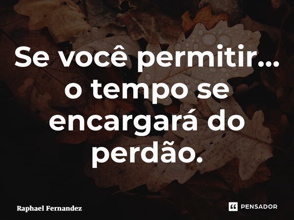 ⁠Se você permitir… o tempo se encargará do perdão.... Frase de Raphael Fernandez.