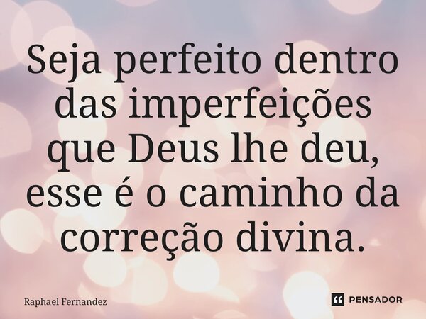 ⁠Seja perfeito dentro das imperfeições que Deus lhe deu, esse é o caminho da correção divina.... Frase de Raphael Fernandez.