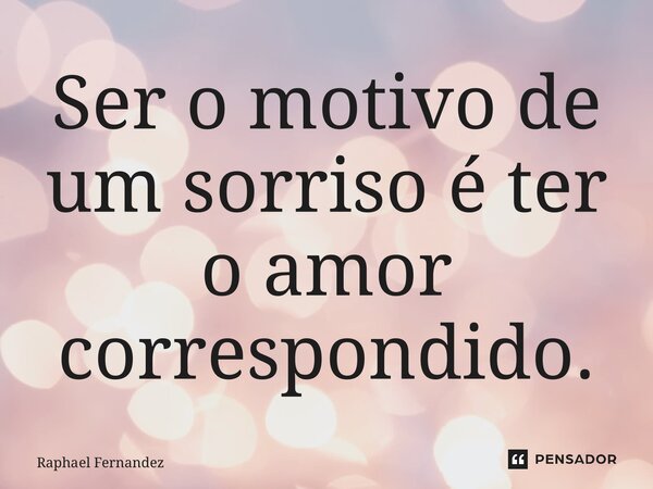 ⁠Ser o motivo de um sorriso é ter o amor correspondido.... Frase de Raphael Fernandez.