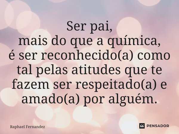 ⁠Ser pai, mais do que a química, é ser reconhecido(a) como tal pelas atitudes que te fazem ser respeitado(a) e amado(a) por alguém.... Frase de Raphael Fernandez.