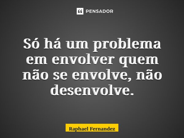 ⁠Só há um problema em envolver quem não se envolve, não desenvolve.... Frase de Raphael Fernandez.