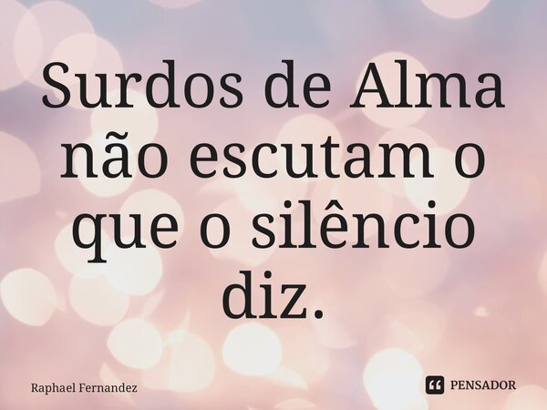 ⁠Surdos de Alma não escutam o que o silêncio diz.... Frase de Raphael Fernandez.