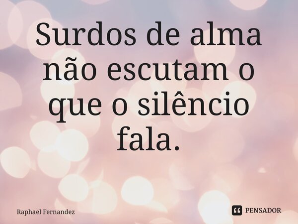 Surdos de alma não escutam o que o silêncio fala. ⁠... Frase de Raphael Fernandez.