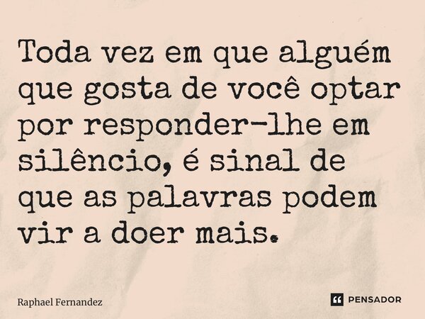 ⁠Toda vez em que alguém que gosta de você optar por responder-lhe em silêncio, é sinal de que as palavras podem vir a doer mais.... Frase de Raphael Fernandez.