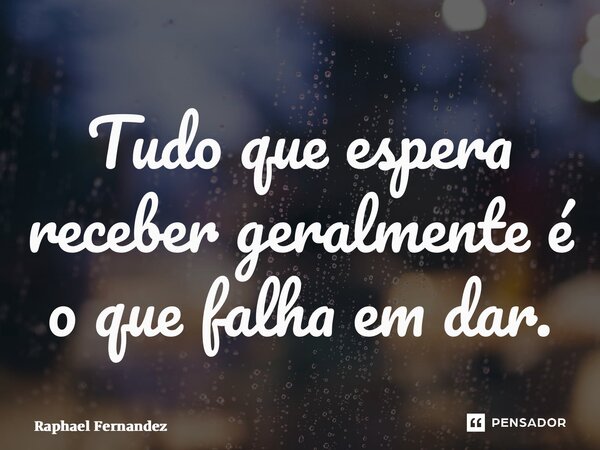 ⁠Tudo que espera receber geralmente é o que falha em dar.... Frase de Raphael Fernandez.