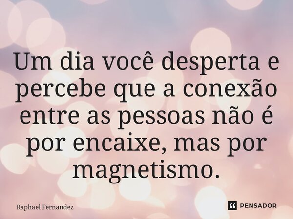 ⁠Um dia você desperta e percebe que a conexão entre as pessoas não é por encaixe, mas por magnetismo.... Frase de Raphael Fernandez.
