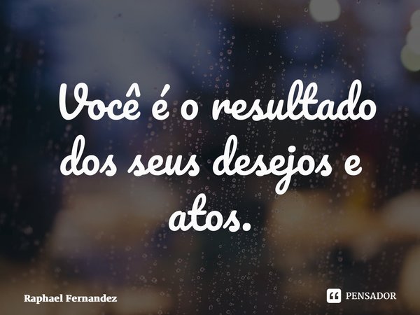 ⁠ Você é o resultado dos seus desejos e atos.... Frase de Raphael Fernandez.