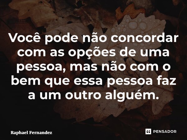 ⁠Você pode não concordar com as opções de uma pessoa, mas não com o bem que essa pessoa faz a um outro alguém.... Frase de Raphael Fernandez.