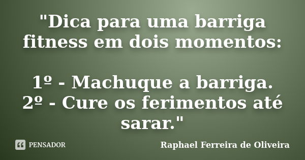 "Dica para uma barriga fitness em dois momentos: 1º - Machuque a barriga. 2º - Cure os ferimentos até sarar."... Frase de Raphael Ferreira de Oliveira.