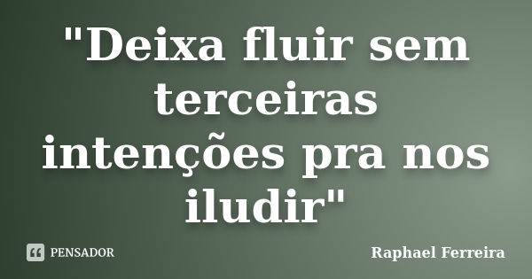 "Deixa fluir sem terceiras intenções pra nos iludir"... Frase de Raphael Ferreira.