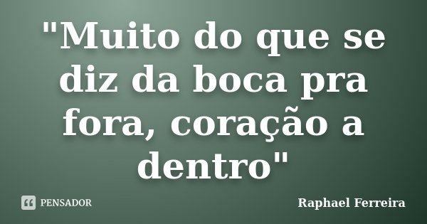 "Muito do que se diz da boca pra fora, coração a dentro"... Frase de Raphael Ferreira.