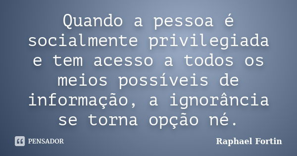 Quando a pessoa é socialmente privilegiada e tem acesso a todos os meios possíveis de informação, a ignorância se torna opção né.... Frase de Raphael Fortin.