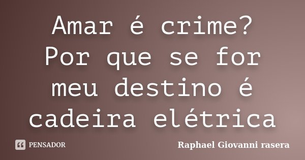 Amar é crime? Por que se for meu destino é cadeira elétrica... Frase de Raphael Giovanni rasera.