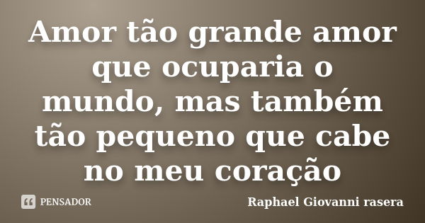 Amor tão grande amor que ocuparia o mundo, mas também tão pequeno que cabe no meu coração... Frase de Raphael Giovanni rasera.