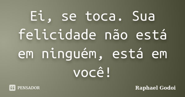 Ei, se toca. Sua felicidade não está em ninguém, está em você!... Frase de Raphael Godoi.