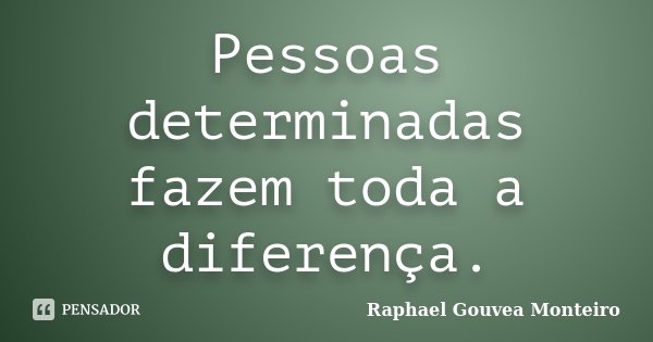 Pessoas determinadas fazem toda a diferença.... Frase de Raphael Gouvea Monteiro.