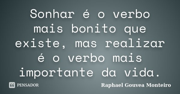Sonhar é o verbo mais bonito que existe, mas realizar é o verbo mais importante da vida.... Frase de Raphael Gouvea Monteiro.