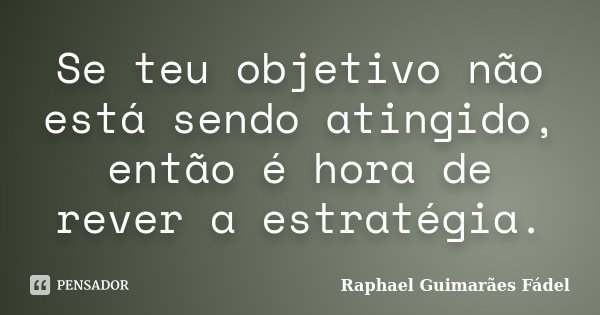 Se teu objetivo não está sendo atingido, então é hora de rever a estratégia.... Frase de Raphael Guimarães Fádel.