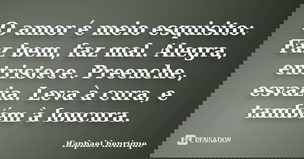 O amor é meio esquisito: Faz bem, faz mal. Alegra, entristece. Preenche, esvazia. Leva à cura, e também à loucura.... Frase de Raphael Henrique.