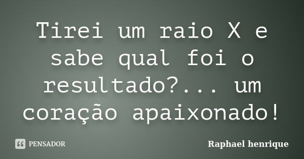 Tirei um raio X e sabe qual foi o resultado?... um coração apaixonado!... Frase de raphael henrique.